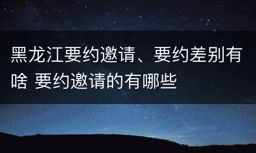 黑龙江要约邀请、要约差别有啥 要约邀请的有哪些