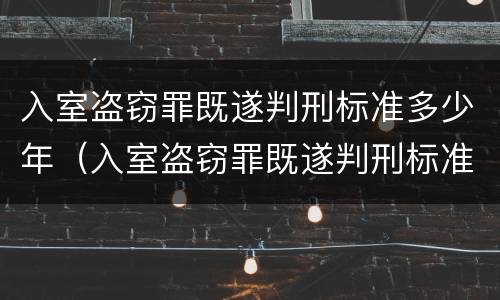 入室盗窃罪既遂判刑标准多少年（入室盗窃罪既遂判刑标准多少年以上）