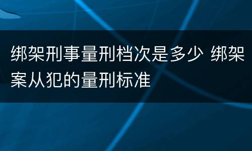 绑架刑事量刑档次是多少 绑架案从犯的量刑标准