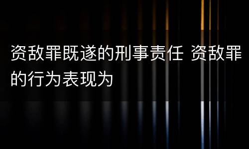 资敌罪既遂的刑事责任 资敌罪的行为表现为
