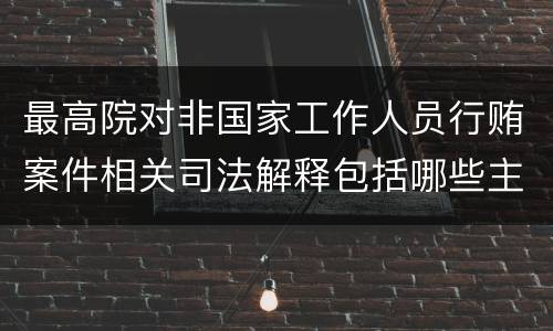 最高院对非国家工作人员行贿案件相关司法解释包括哪些主要规定