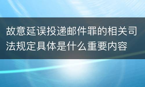 故意延误投递邮件罪的相关司法规定具体是什么重要内容