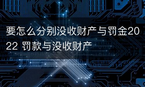 要怎么分别没收财产与罚金2022 罚款与没收财产