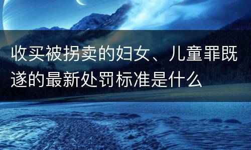 收买被拐卖的妇女、儿童罪既遂的最新处罚标准是什么