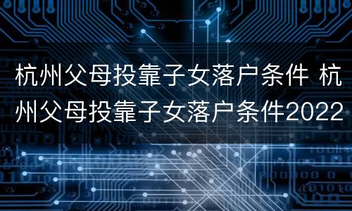 杭州父母投靠子女落户条件 杭州父母投靠子女落户条件2022
