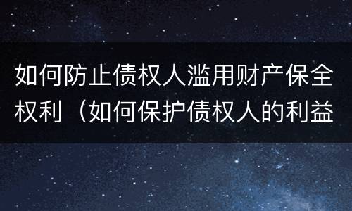 如何防止债权人滥用财产保全权利（如何保护债权人的利益）