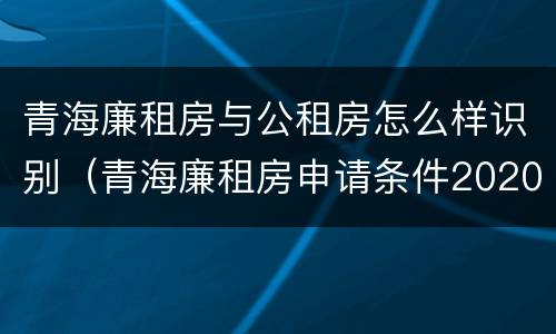 青海廉租房与公租房怎么样识别（青海廉租房申请条件2020）