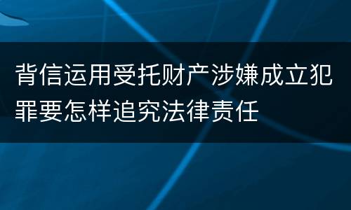 背信运用受托财产涉嫌成立犯罪要怎样追究法律责任