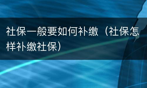 社保一般要如何补缴（社保怎样补缴社保）