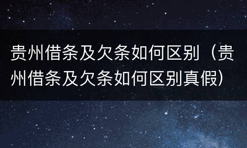 贵州借条及欠条如何区别（贵州借条及欠条如何区别真假）