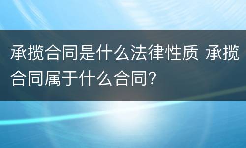 承揽合同是什么法律性质 承揽合同属于什么合同?