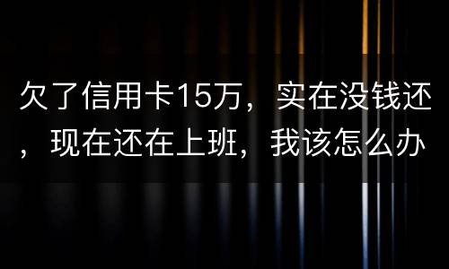 欠了信用卡15万，实在没钱还，现在还在上班，我该怎么办
