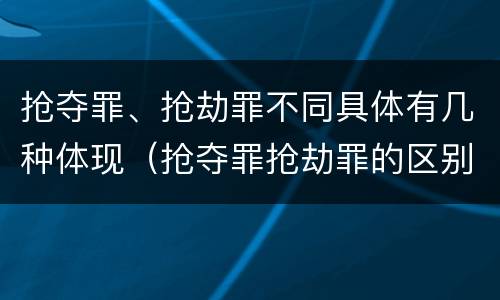 抢夺罪、抢劫罪不同具体有几种体现（抢夺罪抢劫罪的区别）