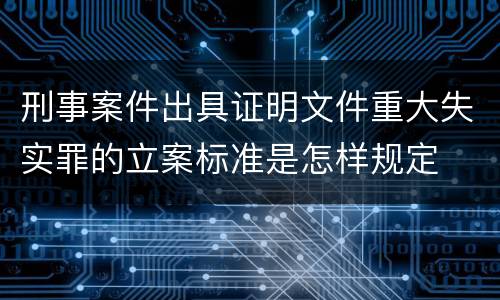 刑事案件出具证明文件重大失实罪的立案标准是怎样规定