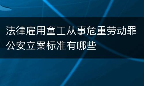 法律雇用童工从事危重劳动罪公安立案标准有哪些