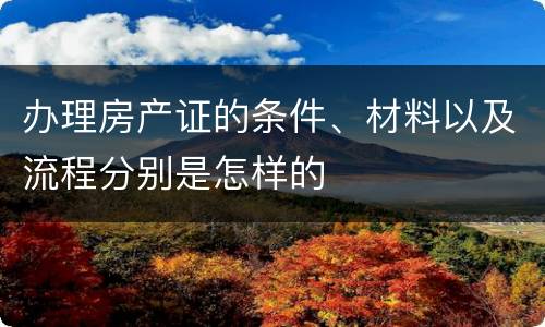 办理房产证的条件、材料以及流程分别是怎样的