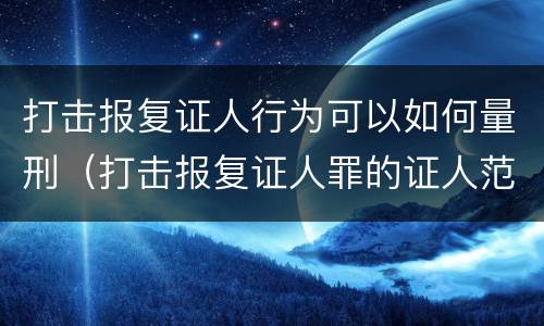 打击报复证人行为可以如何量刑（打击报复证人罪的证人范围）