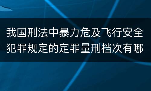 我国刑法中暴力危及飞行安全犯罪规定的定罪量刑档次有哪些