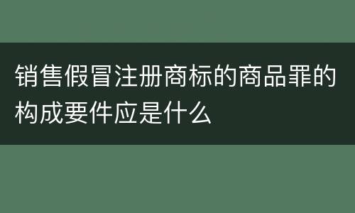 销售假冒注册商标的商品罪的构成要件应是什么