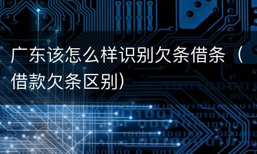 广东该怎么样识别欠条借条（借款欠条区别）