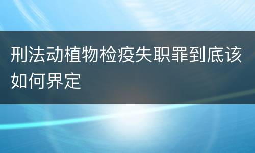 刑法动植物检疫失职罪到底该如何界定