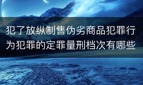 犯了放纵制售伪劣商品犯罪行为犯罪的定罪量刑档次有哪些