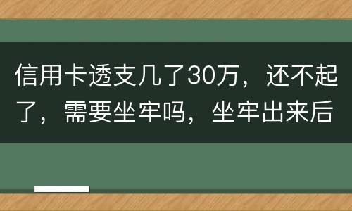 信用卡透支几了30万，还不起了，需要坐牢吗，坐牢出来后还要还吗