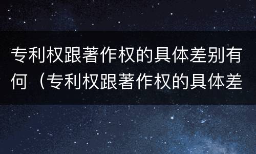 专利权跟著作权的具体差别有何（专利权跟著作权的具体差别有何不同）