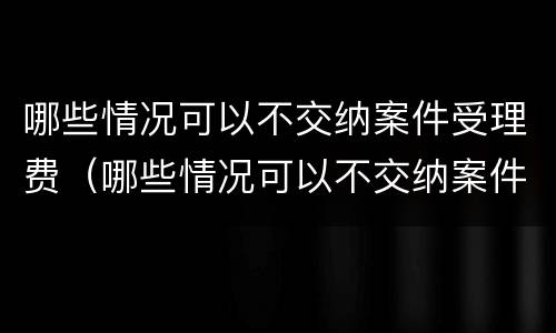 哪些情况可以不交纳案件受理费（哪些情况可以不交纳案件受理费用）