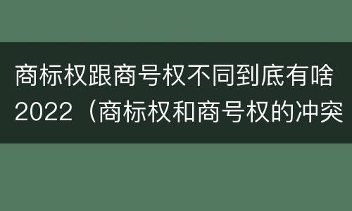 商标权跟商号权不同到底有啥2022（商标权和商号权的冲突）