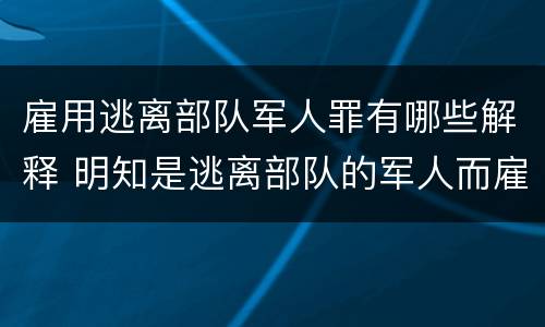 雇用逃离部队军人罪有哪些解释 明知是逃离部队的军人而雇用的