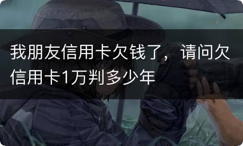 我朋友信用卡欠钱了，请问欠信用卡1万判多少年