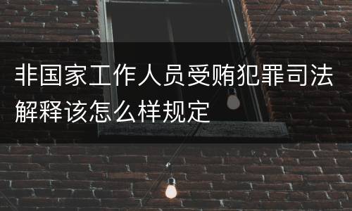 非国家工作人员受贿犯罪司法解释该怎么样规定