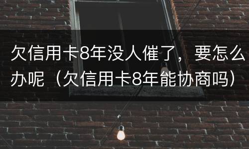 欠信用卡8年没人催了，要怎么办呢（欠信用卡8年能协商吗）