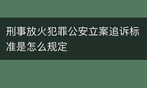 刑事放火犯罪公安立案追诉标准是怎么规定