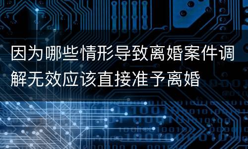 因为哪些情形导致离婚案件调解无效应该直接准予离婚
