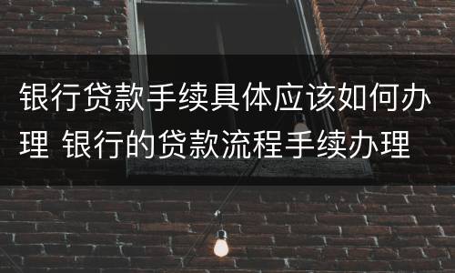 银行贷款手续具体应该如何办理 银行的贷款流程手续办理