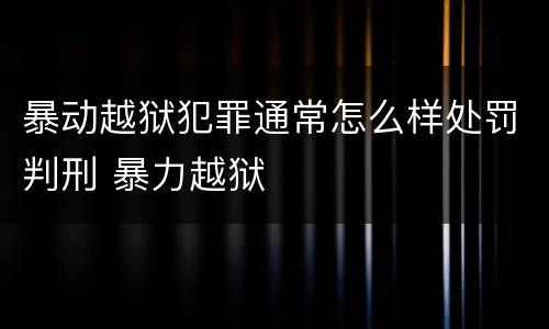 暴动越狱犯罪通常怎么样处罚判刑 暴力越狱