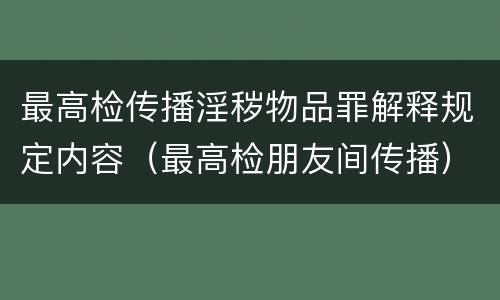 最高检传播淫秽物品罪解释规定内容（最高检朋友间传播）