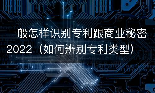 一般怎样识别专利跟商业秘密2022（如何辨别专利类型）