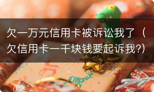 欠一万元信用卡被诉讼我了（欠信用卡一千块钱要起诉我?）