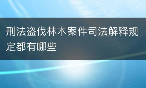 刑法盗伐林木案件司法解释规定都有哪些