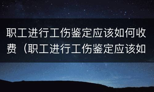 职工进行工伤鉴定应该如何收费（职工进行工伤鉴定应该如何收费呢）