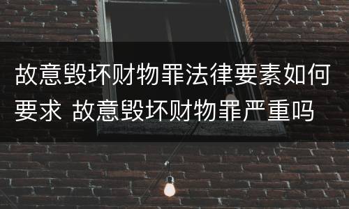 故意毁坏财物罪法律要素如何要求 故意毁坏财物罪严重吗