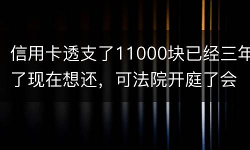 信用卡透支了11000块已经三年了现在想还，可法院开庭了会坐牢吗