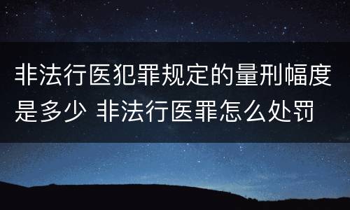 非法行医犯罪规定的量刑幅度是多少 非法行医罪怎么处罚