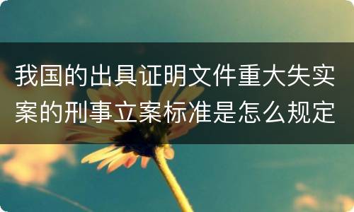 我国的出具证明文件重大失实案的刑事立案标准是怎么规定
