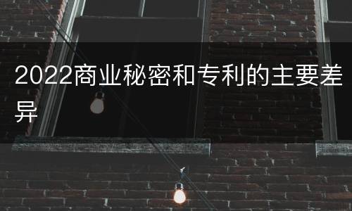 2022商业秘密和专利的主要差异