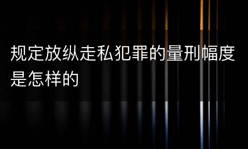 规定放纵走私犯罪的量刑幅度是怎样的