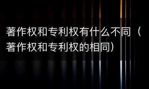 著作权和专利权有什么不同（著作权和专利权的相同）